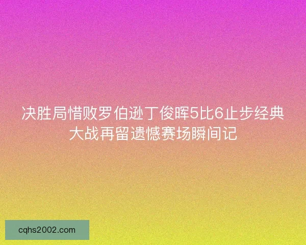 决胜局惜败罗伯逊丁俊晖5比6止步经典大战再留遗憾赛场瞬间记