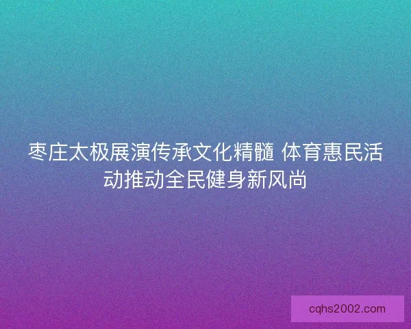 枣庄太极展演传承文化精髓 体育惠民活动推动全民健身新风尚
