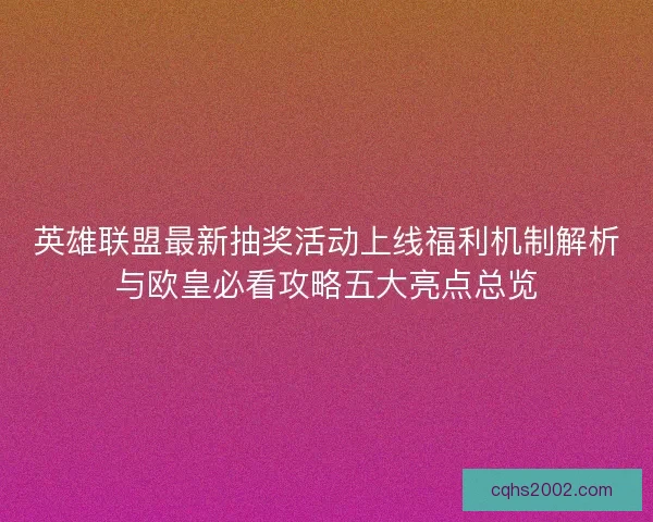 英雄联盟最新抽奖活动上线福利机制解析与欧皇必看攻略五大亮点总览